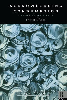 Acknowledging Consumption - Miller, Daniel (Editor)