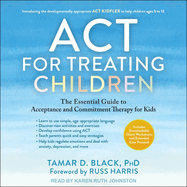 ACT for Treating Children: The Essential Guide to Acceptance and Commitment Therapy for Kids