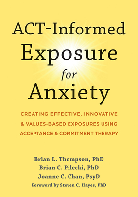 Act-Informed Exposure for Anxiety: Creating Effective, Innovative, and Values-Based Exposures Using Acceptance and Commitment Therapy - Thompson, Brian L, PhD, and Pilecki, Brian C, PhD, and Chan, Joanne C, PsyD