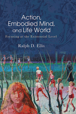 Action, Embodied Mind, and Life World: Focusing at the Existential Level - Ellis, Ralph D.