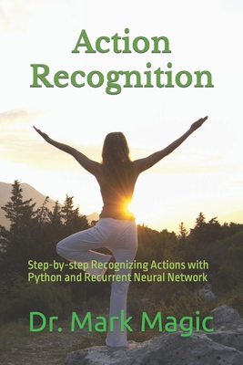 Action Recognition: Step-by-step Recognizing Actions with Python and Recurrent Neural Network - Magic, John (Editor), and Magic, Mark
