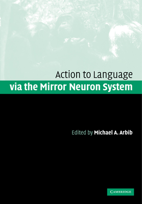 Action to Language via the Mirror Neuron System - Arbib, Michael A. (Editor)