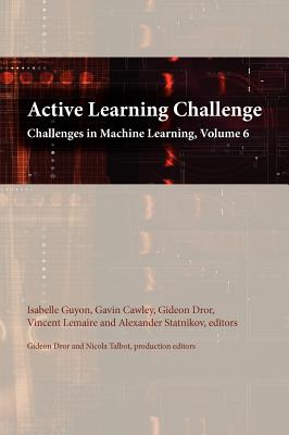 Active Learning Challenge: Challenges in Machine Learning, Volume 6 - Guyon, Isabelle (Editor), and Cawley, Gavin (Editor), and Dror, Gideon (Editor)