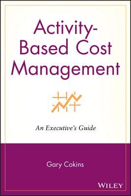 Activity-Based Cost Management: An Executive's Guide - Cokins, Gary