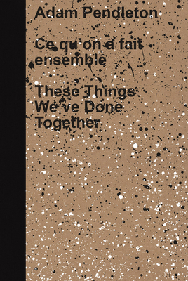 Adam Pendleton: These Things We've Done Together - Pendleton, Adam, and Desmarais, Mary-Dailey
