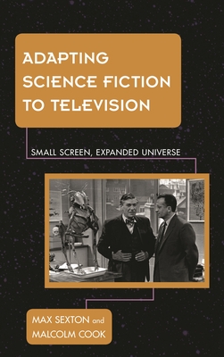 Adapting Science Fiction to Television: Small Screen, Expanded Universe - Sexton, Max, and Cook, Malcolm