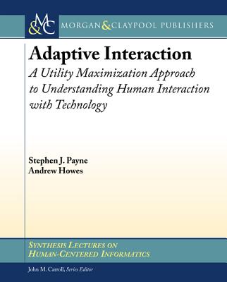 Adaptive Interaction: A Utility Maximization Approach to Understanding Human Interaction with Technology - Payne, Stephen J, and Howes, Andrew