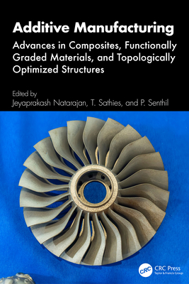Additive Manufacturing: Advances in Composites, Functionally Graded Materials, and Topologically Optimized Structures - Natarajan, Jeyaprakash (Editor), and Sathies, T (Editor), and Senthil, P (Editor)