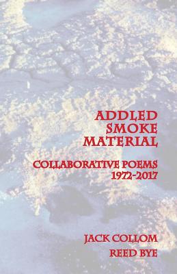 Addled Smoke Material: Collaborative Poems 1972-2017 - Collom, Jack, and Bye, Reed