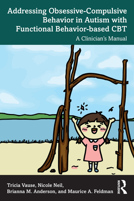 Addressing Obsessive-Compulsive Behavior in Autism with Functional Behavior-Based CBT: A Clinician's Manual - Vause, Tricia, and Neil, Nicole, and Anderson, Brianna M