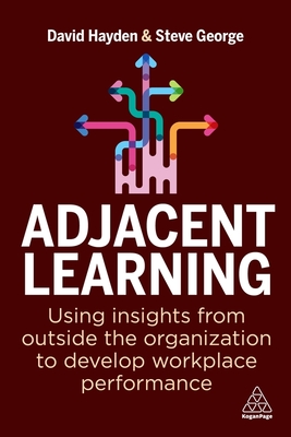 Adjacent Learning: Using Insights from Outside the Organization to Develop Workplace Performance - Hayden, David, and George, Steve, FRSA, Assoc CIPD