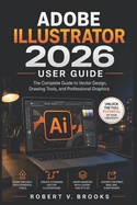 Adobe Illustrator 2026 User Guide: The Complete Guide to Vector Design, Drawing Tools, and Professional Graphics