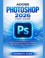 Adobe Photoshop 2026 User Guide: Professional Workflows, AI Tools, and Real-World Projects for Every Creator