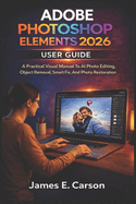 Adobe Photoshop Elements 2026 User Guide: A Practical Visual Manual To AI Photo Editing, Object Removal, Smart Fix, And Photo Restoration