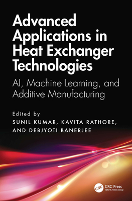 Advanced Applications in Heat Exchanger Technologies: Ai, Machine Learning, and Additive Manufacturing - Kumar, Sunil (Editor), and Rathore, Kavita (Editor), and Banerjee, Debjyoti (Editor)