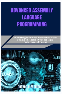 Advanced Assembly Language Programming: Harnessing the Power of Mnemonics and Optimized Machine Code for High-Performance Systems - Westwood, Nathan