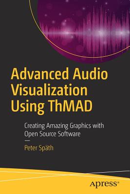 Advanced Audio Visualization Using Thmad: Creating Amazing Graphics with Open Source Software - Sp�th, Peter