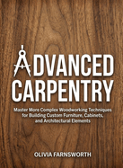 Advanced Carpentry for Beginners: Master More Complex Woodworking Techniques for Building Custom Furniture, Cabinets, and Architectural Elements