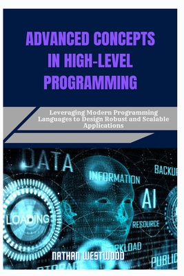 Advanced Concepts in High-Level Programming: Leveraging Modern Programming Languages to Design Robust and Scalable Applications - Westwood, Nathan