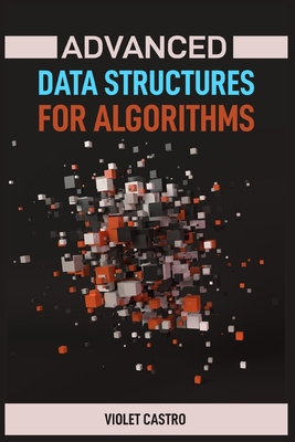 Advanced Data Structures for Algorithms: Mastering Complex Data Structures for Algorithmic Problem-Solving (2024) - Castro, Violet