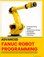 Advanced Fanuc Robot Programming: TP Programming - KAREL - iRVision Force Sensing - RoboGuide - Spot Welding - Palletizing