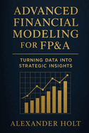 Advanced Financial Modeling for FP&A: Turning Data into Strategic Insights: From Complex Data to Clear Decisions: Building Powerful Models That Drive Business Performance