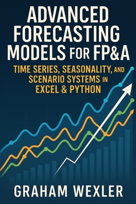 Advanced Forecasting Models for FP&A: Time Series, Seasonality, and Scenario Systems in Excel & Python: Practical Techniques - Munrow, Danny (Editor), and Wexler, Graham