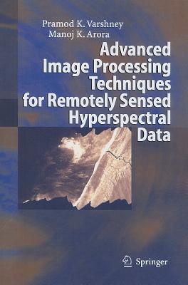 Advanced Image Processing Techniques for Remotely Sensed Hyperspectral Data - Varshney, Pramod K., and Arora, Manoj K.
