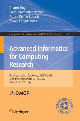 Advanced Informatics for Computing Research: First International Conference, Icaicr 2017, Jalandhar, India, March 17-18, 2017, Revised Selected Papers - Singh, Dharm (Editor), and Raman, Balasubramanian (Editor), and Luhach, Ashish Kumar (Editor)