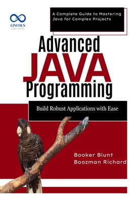Advanced Java Programming: Build Robust Applications with Ease: A Complete Guide to Mastering Java for Complex Projects - Blunt, Booker, and Richard, Boozman
