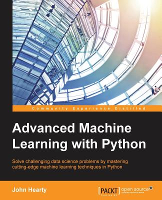 Advanced Machine Learning with Python: Solve challenging data science problems by mastering cutting-edge machine learning techniques in Python - Hearty, John