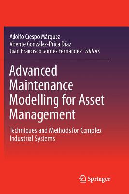 Advanced Maintenance Modelling for Asset Management: Techniques and Methods for Complex Industrial Systems - Crespo M�rquez, Adolfo (Editor), and Gonz�lez-Prida D�az, Vicente (Editor), and G�mez Fern�ndez, Juan Francisco (Editor)