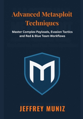 Advanced Metasploit Techniques: Master Complex Payloads, Evasion Tactics and Red & Blue Team Workflows - Muniz, Jeffrey
