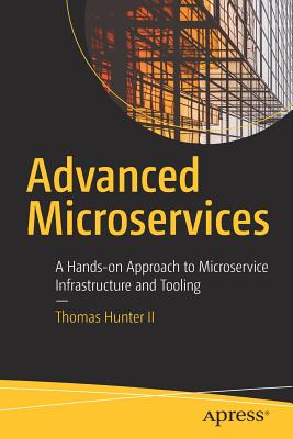 Advanced Microservices: A Hands-On Approach to Microservice Infrastructure and Tooling - Hunter II, Thomas