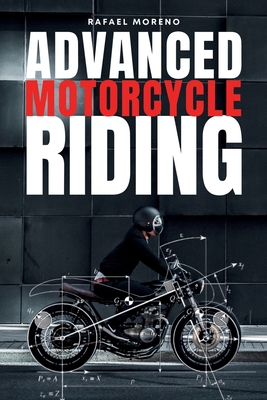 Advanced Motorcycle Riding: Ride Better, Ride Safer, Ride Smarter - Advanced Techniques and Mindset for Real Riders - Moreno Chac�n, Rafael