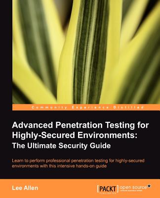 Advanced Penetration Testing for Highly-Secured Environments: The Ultimate Security Guide - Allen, Lee