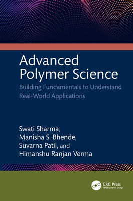 Advanced Polymer Science: Building Fundamentals to Understand Real-World Applications - Sharma, Swati, and Bhende, Manisha S, and Patil, Suvarna