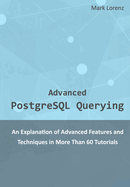 Advanced PostgreSQL Querying: An Explanation of Advanced Features and Techniques in More Than 60 Tutorials
