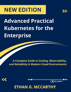 Advanced Practical Kubernetes for the Enterprise: A Complete Guide to Scaling, Observability, and Reliability in Modern Cloud Environments