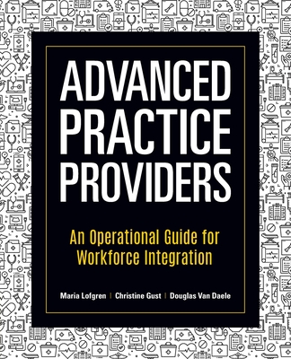 Advanced Practice Providers: An Operational Guide for Workforce Integration - Lofgren, Maria, and Gust, Christine, and Van Daele, Douglas