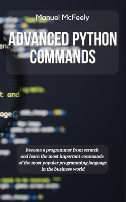 Advanced Python Commands: Become a Programmer from Scratch and Learn the Most Important Commands of the Most Popular Programming Language in the Business World - McFeely, Manuel
