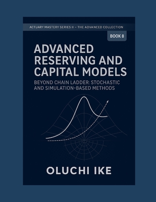 Advanced Reserving and Capital Models: Beyond Chain Ladder: Stochastic and Simulation-Based Methods - Ike, Oluchi