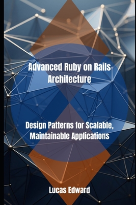 Advanced Ruby on Rails Architecture: Design Patterns for Scalable, Maintainable Applications - Edward, Lucas