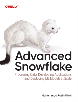 Advanced Snowflake: Processing Data, Developing Applications, and Deploying ML Models at Scale - Ullah, Muhammad Fasih