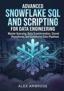 Advanced Snowflake SQL and Scripting for Data Engineering: Master Querying, Data Transformation, Stored Procedures, and Automated Data Pipelines