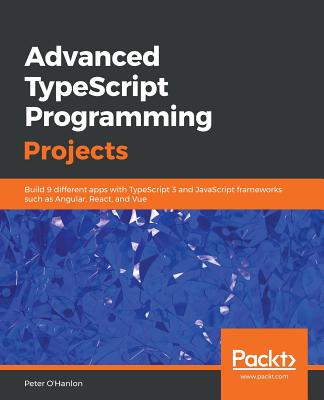 Advanced TypeScript Programming Projects: Build 9 different apps with TypeScript 3 and JavaScript frameworks such as Angular, React, and Vue - O'Hanlon, Peter