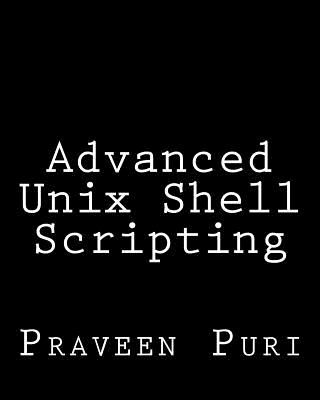 Advanced Unix Shell Scripting: How to Reduce Your Labor and Increase Your Effectiveness Through Mastery of Unix Shell Scripting and Awk Programming - Puri, Praveen