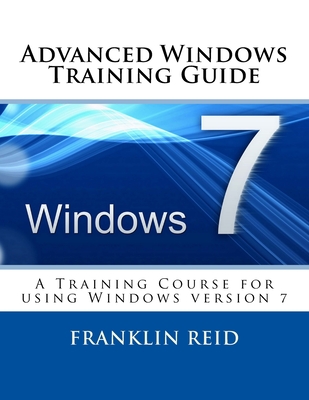 Advanced Windows 7 Training Guide: A Training Course for Those Who Want to Learn more about using Windows version 7 - Reid, Franklin