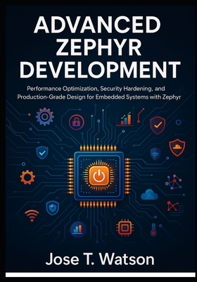 Advanced Zephyr Development: Performance Optimization, Security Hardening, and Production-Grade Design for Embedded Systems with Zephyr RTOS - T Watson, Jose