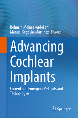 Advancing Cochlear Implants: Current and Emerging Methods and Technologies - Molaee-Ardekani, Behnam (Editor), and Segovia-Martinez, Manuel (Editor)